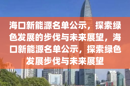 海口新能源名单公示，探索绿色发展的步伐与未来展望，海口新能源名单公示，探索绿色发展步伐与未来展望