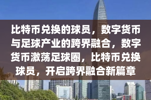 比特币兑换的球员，数字货币与足球产业的跨界融合，数字货币激荡足球圈，比特币兑换球员，开启跨界融合新篇章