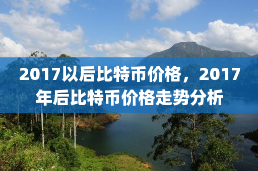 2017以后比特币价格，2017年后比特币价格走势分析