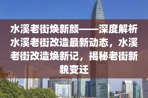 水溪老街焕新颜——深度解析水溪老街改造最新动态，水溪老街改造焕新记，揭秘老街新貌变迁