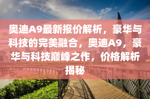 奥迪A9最新报价解析，豪华与科技的完美融合，奥迪A9，豪华与科技巅峰之作，价格解析揭秘