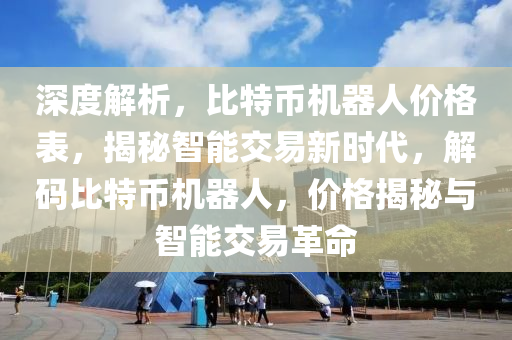 深度解析，比特币机器人价格表，揭秘智能交易新时代，解码比特币机器人，价格揭秘与智能交易革命