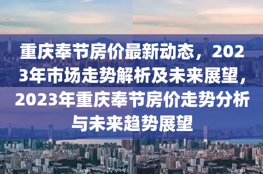 重庆奉节房价最新动态，2023年市场走势解析及未来展望，2023年重庆奉节房价走势分析与未来趋势展望