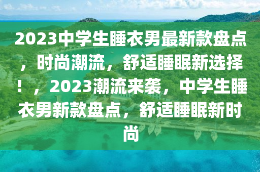 2023中学生睡衣男最新款盘点，时尚潮流，舒适睡眠新选择！，2023潮流来袭，中学生睡衣男新款盘点，舒适睡眠新时尚