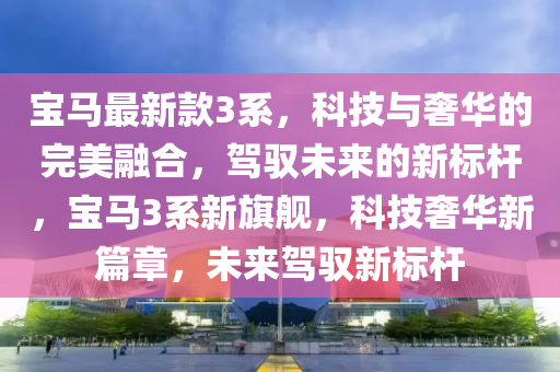 宝马最新款3系，科技与奢华的完美融合，驾驭未来的新标杆，宝马3系新旗舰，科技奢华新篇章，未来驾驭新标杆