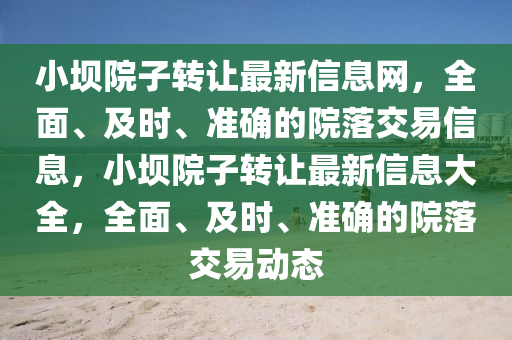 小坝院子转让最新信息网，全面、及时、准确的院落交易信息，小坝院子转让最新信息大全，全面、及时、准确的院落交易动态