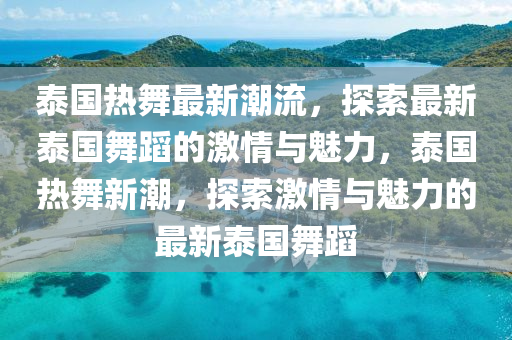 泰国热舞最新潮流，探索最新泰国舞蹈的激情与魅力，泰国热舞新潮，探索激情与魅力的最新泰国舞蹈