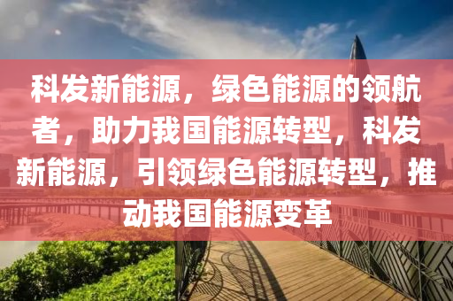 科发新能源，绿色能源的领航者，助力我国能源转型，科发新能源，引领绿色能源转型，推动我国能源变革