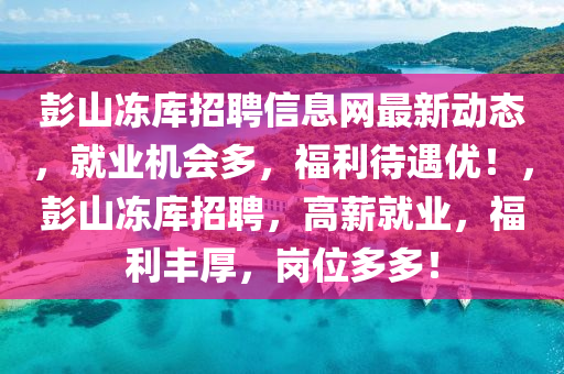 彭山冻库招聘信息网最新动态，就业机会多，福利待遇优！，彭山冻库招聘，高薪就业，福利丰厚，岗位多多！