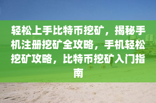 轻松上手比特币挖矿，揭秘手机注册挖矿全攻略，手机轻松挖矿攻略，比特币挖矿入门指南