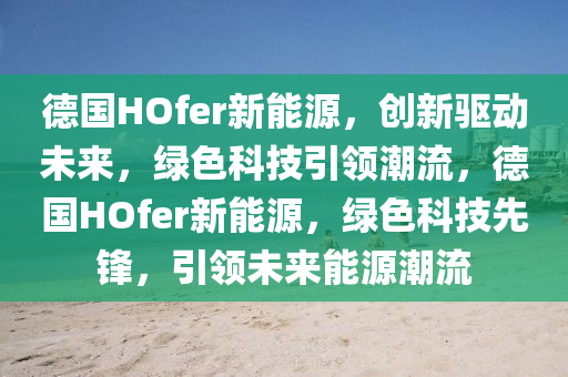 德国HOfer新能源，创新驱动未来，绿色科技引领潮流，德国HOfer新能源，绿色科技先锋，引领未来能源潮流