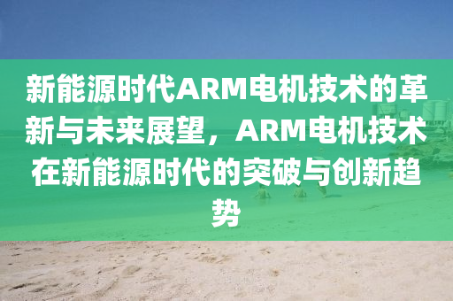 新能源时代ARM电机技术的革新与未来展望，ARM电机技术在新能源时代的突破与创新趋势