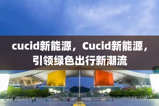 cucid新能源，Cucid新能源，引领绿色出行新潮流