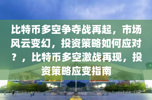 比特币多空争夺战再起，市场风云变幻，投资策略如何应对？，比特币多空激战再现，投资策略应变指南