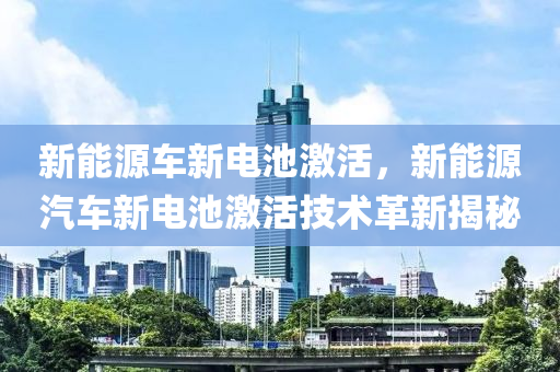 新能源车新电池激活，新能源汽车新电池激活技术革新揭秘