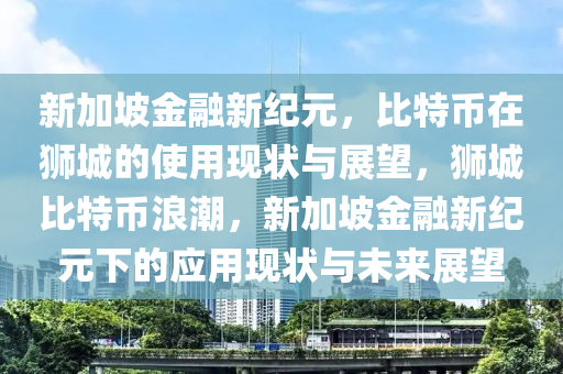 新加坡金融新纪元，比特币在狮城的使用现状与展望，狮城比特币浪潮，新加坡金融新纪元下的应用现状与未来展望