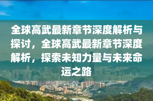 全球高武最新章节深度解析与探讨，全球高武最新章节深度解析，探索未知力量与未来命运之路