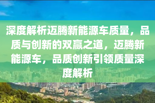 深度解析迈腾新能源车质量，品质与创新的双赢之道，迈腾新能源车，品质创新引领质量深度解析