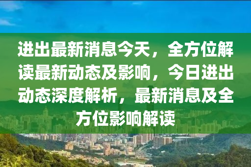 进出最新消息今天，全方位解读最新动态及影响，今日进出动态深度解析，最新消息及全方位影响解读