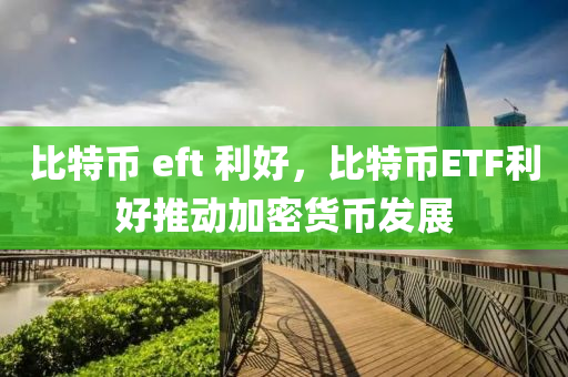 比特币 eft 利好，比特币ETF利好推动加密货币发展