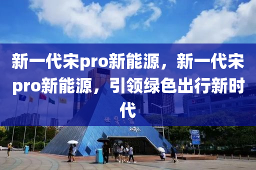 新一代宋pro新能源，新一代宋pro新能源，引领绿色出行新时代