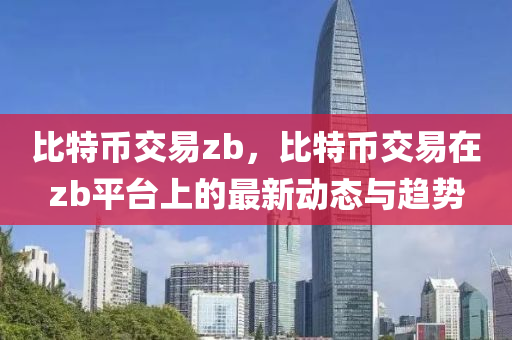 比特币交易zb，比特币交易在zb平台上的最新动态与趋势