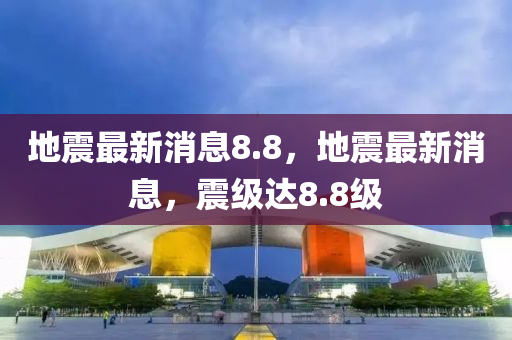 地震最新消息8.8，地震最新消息，震级达8.8级