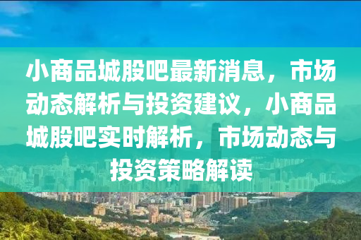 小商品城股吧最新消息，市场动态解析与投资建议，小商品城股吧实时解析，市场动态与投资策略解读