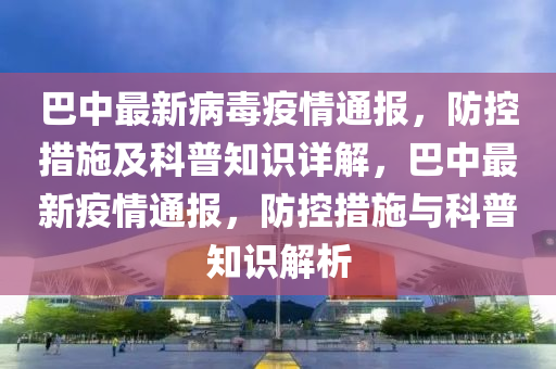 巴中最新病毒疫情通报，防控措施及科普知识详解，巴中最新疫情通报，防控措施与科普知识解析