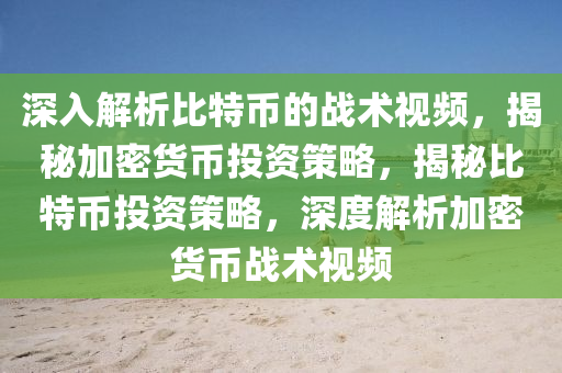 深入解析比特币的战术视频，揭秘加密货币投资策略，揭秘比特币投资策略，深度解析加密货币战术视频