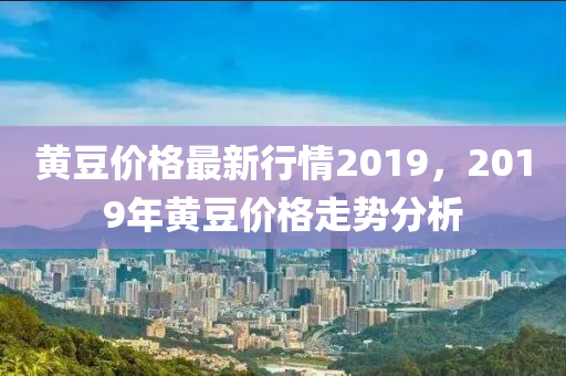 黄豆价格最新行情2019，2019年黄豆价格走势分析