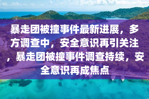 暴走团被撞事件最新进展，多方调查中，安全意识再引关注，暴走团被撞事件调查持续，安全意识再成焦点