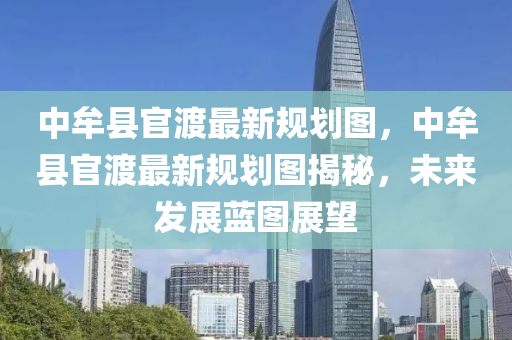 中牟县官渡最新规划图，中牟县官渡最新规划图揭秘，未来发展蓝图展望