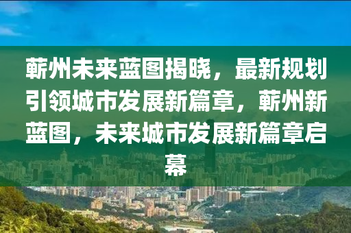 蕲州未来蓝图揭晓，最新规划引领城市发展新篇章，蕲州新蓝图，未来城市发展新篇章启幕