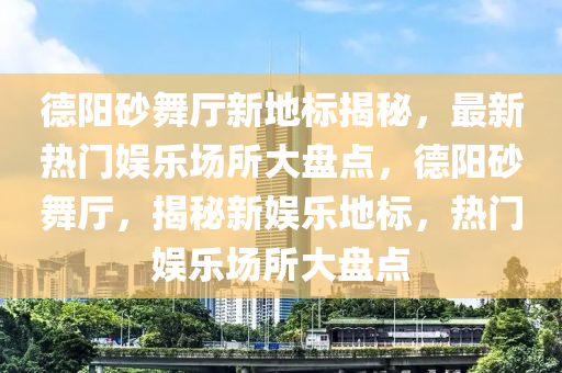 德阳砂舞厅新地标揭秘，最新热门娱乐场所大盘点，德阳砂舞厅，揭秘新娱乐地标，热门娱乐场所大盘点