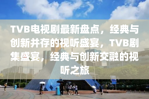 TVB电视剧最新盘点，经典与创新并存的视听盛宴，TVB剧集盛宴，经典与创新交融的视听之旅