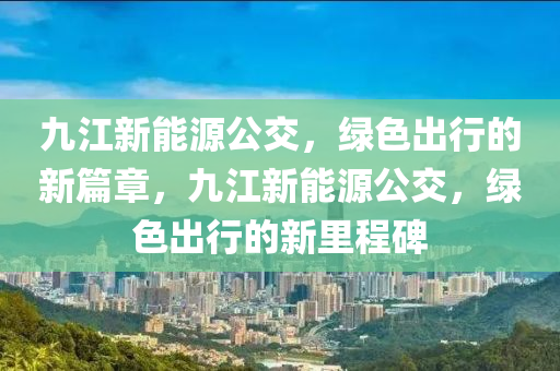 九江新能源公交，绿色出行的新篇章，九江新能源公交，绿色出行的新里程碑