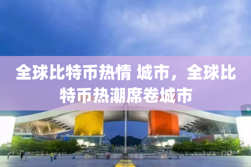 全球比特币热情 城市，全球比特币热潮席卷城市