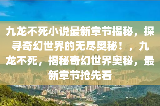 九龙不死小说最新章节揭秘，探寻奇幻世界的无尽奥秘！，九龙不死，揭秘奇幻世界奥秘，最新章节抢先看