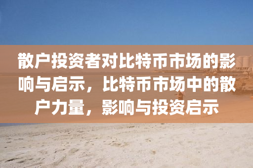 散户投资者对比特币市场的影响与启示，比特币市场中的散户力量，影响与投资启示