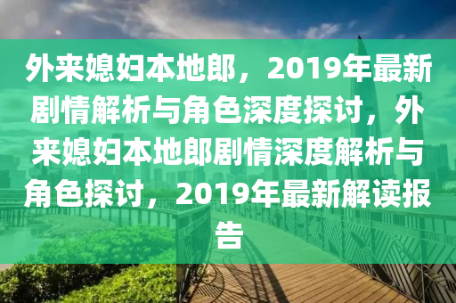 外来媳妇本地郎，2019年最新剧情解析与角色深度探讨，外来媳妇本地郎剧情深度解析与角色探讨，2019年最新解读报告