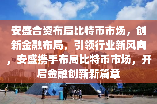 安盛合资布局比特币市场，创新金融布局，引领行业新风向，安盛携手布局比特币市场，开启金融创新新篇章