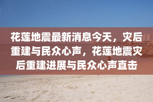 花莲地震最新消息今天，灾后重建与民众心声，花莲地震灾后重建进展与民众心声直击