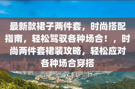 最新款裙子两件套，时尚搭配指南，轻松驾驭各种场合！，时尚两件套裙装攻略，轻松应对各种场合穿搭