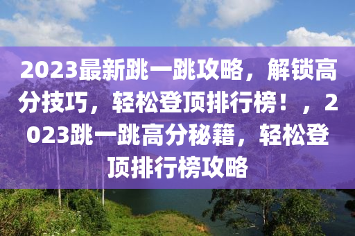 2023最新跳一跳攻略，解锁高分技巧，轻松登顶排行榜！，2023跳一跳高分秘籍，轻松登顶排行榜攻略