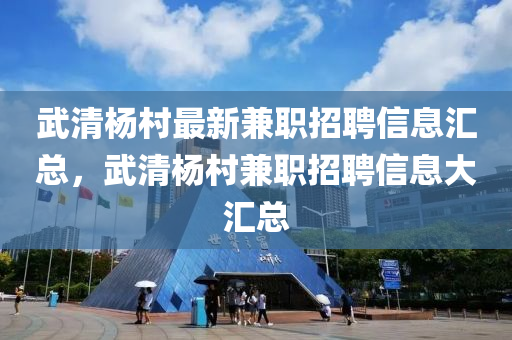 武清杨村最新兼职招聘信息汇总，武清杨村兼职招聘信息大汇总