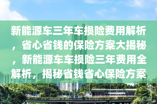 新能源车三年车损险费用解析，省心省钱的保险方案大揭秘，新能源车车损险三年费用全解析，揭秘省钱省心保险方案