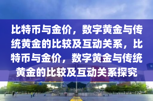 比特币与金价，数字黄金与传统黄金的比较及互动关系，比特币与金价，数字黄金与传统黄金的比较及互动关系探究