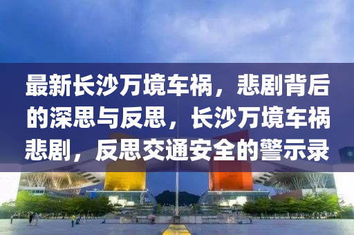 最新长沙万境车祸，悲剧背后的深思与反思，长沙万境车祸悲剧，反思交通安全的警示录