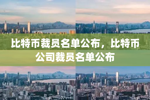 比特币裁员名单公布，比特币公司裁员名单公布